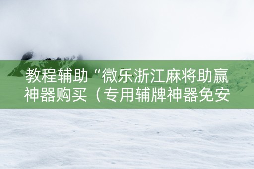 教程辅助“微乐浙江麻将助赢神器购买（专用辅牌神器免安装）