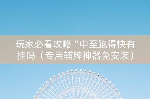 玩家必看攻略“中至跑得快有挂吗（专用辅牌神器免安装）