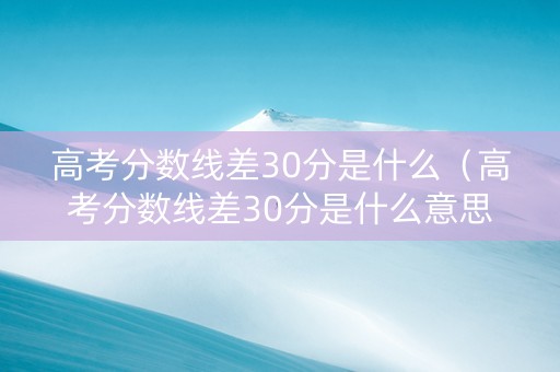 高考分数线差30分是什么（高考分数线差30分是什么意思）