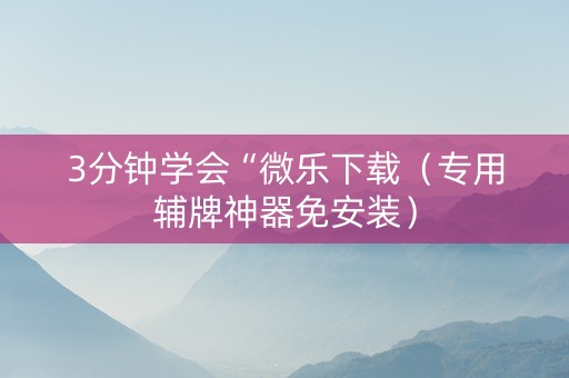 3分钟学会“微乐下载（专用辅牌神器免安装）
