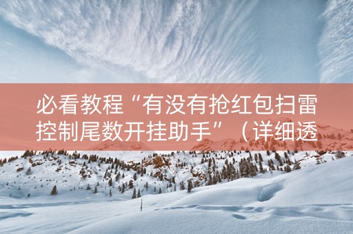 必看教程“有没有抢红包扫雷控制尾数开挂助手”（详细透视教程）-哔哩哔哩