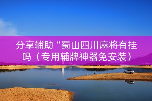 分享辅助“蜀山四川麻将有挂吗（专用辅牌神器免安装）