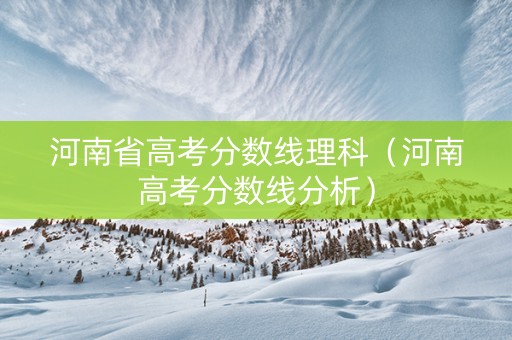 河南省高考分数线理科（河南高考分数线分析）