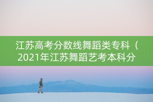江苏高考分数线舞蹈类专科（2021年江苏舞蹈艺考本科分数线）