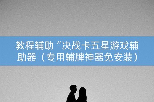教程辅助“决战卡五星游戏辅助器（专用辅牌神器免安装）