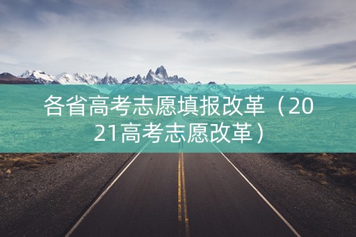 各省高考志愿填报改革（2021高考志愿改革）