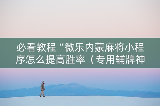 必看教程“微乐内蒙麻将小程序怎么提高胜率（专用辅牌神器免安装）