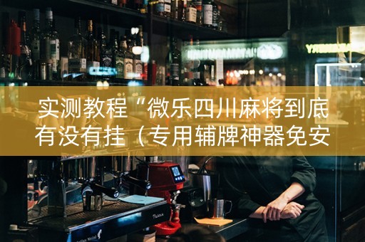 实测教程“微乐四川麻将到底有没有挂（专用辅牌神器免安装）
