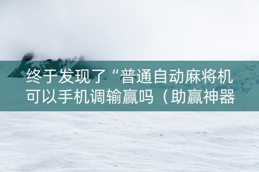 终于发现了“普通自动麻将机可以手机调输赢吗（助赢神器通用版）