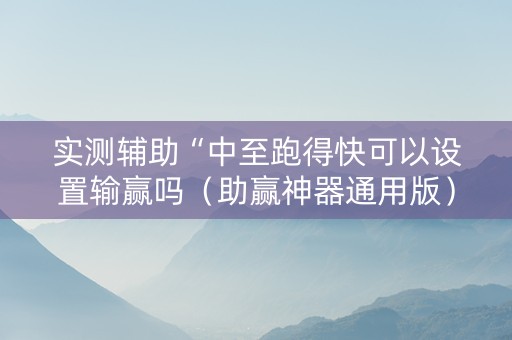 实测辅助“中至跑得快可以设置输赢吗（助赢神器通用版）