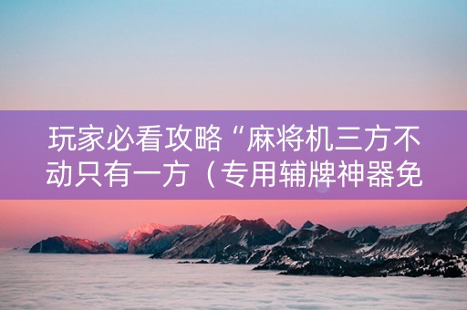 玩家必看攻略“麻将机三方不动只有一方（专用辅牌神器免安装）