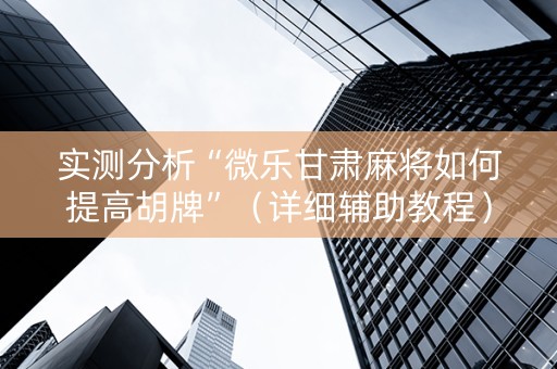 实测分析“微乐甘肃麻将如何提高胡牌”（详细辅助教程）-哔哩哔哩