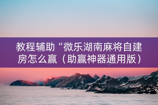 教程辅助“微乐湖南麻将自建房怎么赢（助赢神器通用版）