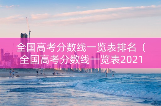 全国高考分数线一览表排名（全国高考分数线一览表2021）