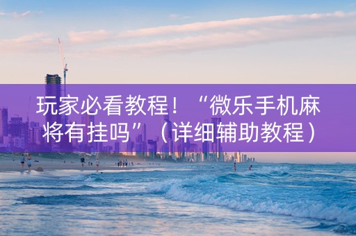 玩家必看教程！“微乐手机麻将有挂吗”（详细辅助教程）-哔哩哔哩