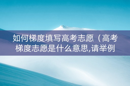 如何梯度填写高考志愿（高考梯度志愿是什么意思,请举例说明）