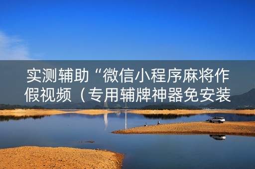 实测辅助“微信小程序麻将作假视频（专用辅牌神器免安装）