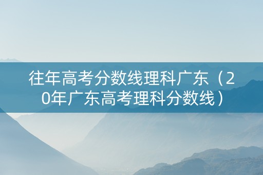 往年高考分数线理科广东（20年广东高考理科分数线）