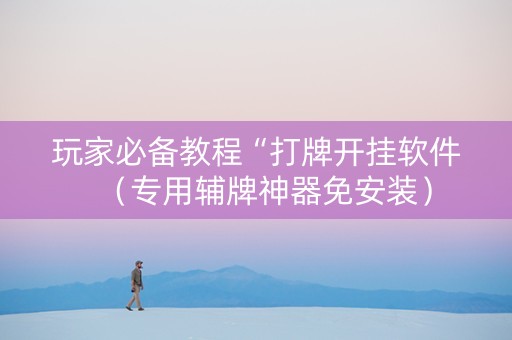 玩家必备教程“打牌开挂软件（专用辅牌神器免安装）