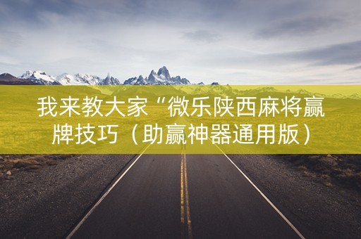 我来教大家“微乐陕西麻将赢牌技巧（助赢神器通用版）