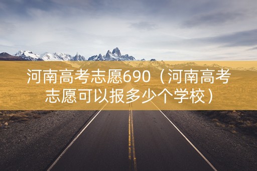 河南高考志愿690（河南高考志愿可以报多少个学校）