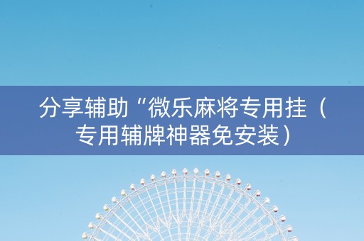 分享辅助“微乐麻将专用挂（专用辅牌神器免安装）