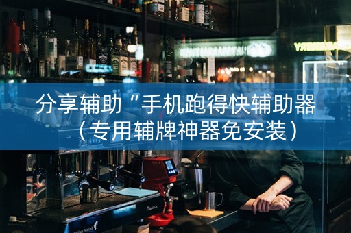 分享辅助“手机跑得快辅助器（专用辅牌神器免安装）