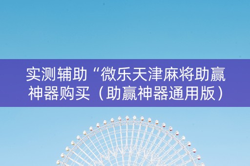 实测辅助“微乐天津麻将助赢神器购买（助赢神器通用版）