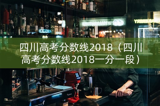 四川高考分数线2018（四川高考分数线2018一分一段）