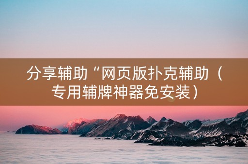 分享辅助“网页版扑克辅助（专用辅牌神器免安装）