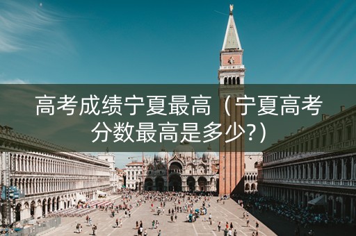 高考成绩宁夏最高（宁夏高考分数最高是多少?）