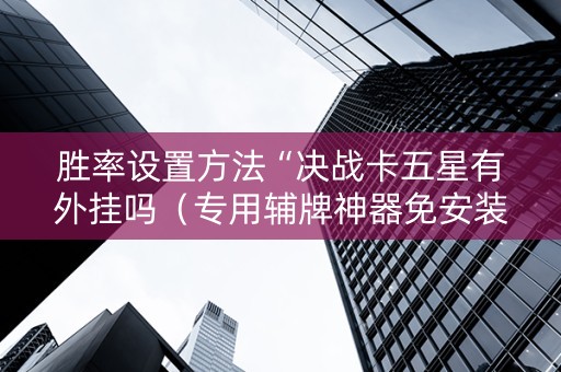 胜率设置方法“决战卡五星有外挂吗（专用辅牌神器免安装）
