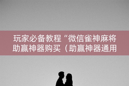 玩家必备教程“微信雀神麻将助赢神器购买（助赢神器通用版）