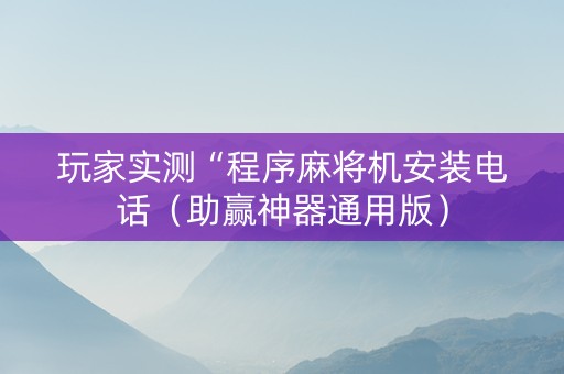 玩家实测“程序麻将机安装电话（助赢神器通用版）
