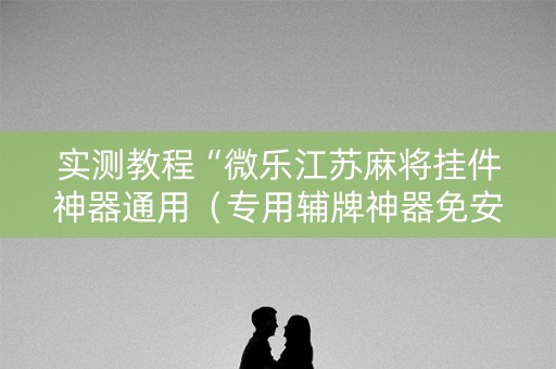 实测教程“微乐江苏麻将挂件神器通用（专用辅牌神器免安装）