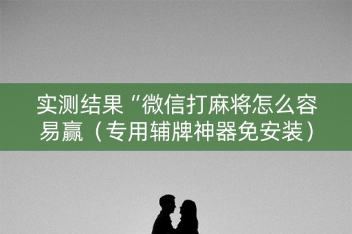 实测结果“微信打麻将怎么容易赢（专用辅牌神器免安装）