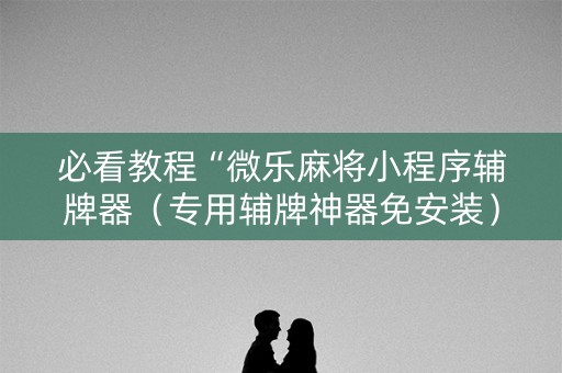 必看教程“微乐麻将小程序辅牌器（专用辅牌神器免安装）