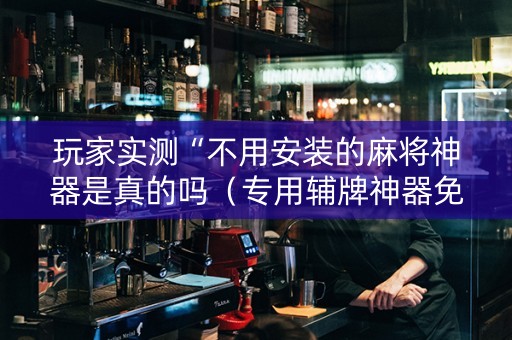 玩家实测“不用安装的麻将神器是真的吗（专用辅牌神器免安装）