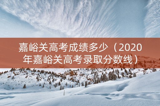 嘉峪关高考成绩多少（2020年嘉峪关高考录取分数线）