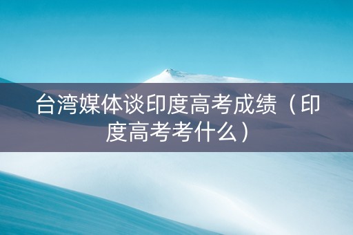 台湾媒体谈印度高考成绩（印度高考考什么）