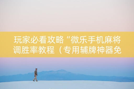 玩家必看攻略“微乐手机麻将调胜率教程（专用辅牌神器免安装）