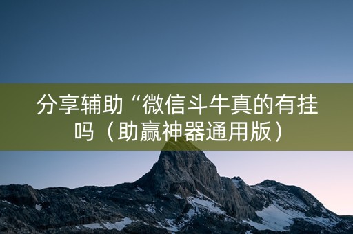 分享辅助“微信斗牛真的有挂吗（助赢神器通用版）