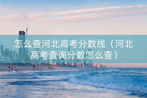 怎么查河北高考分数线（河北高考查询分数怎么查）