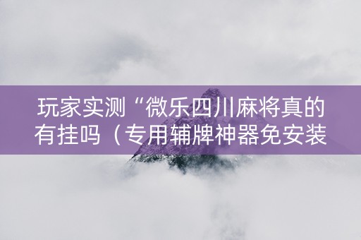 玩家实测“微乐四川麻将真的有挂吗（专用辅牌神器免安装）