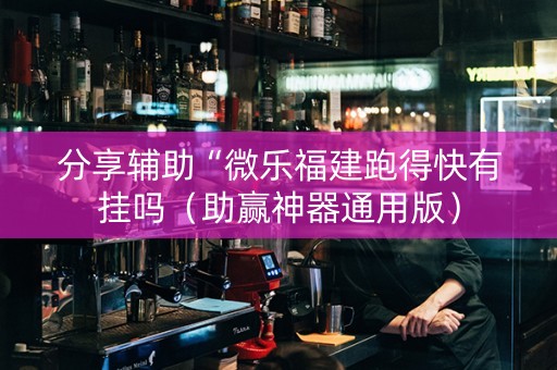 分享辅助“微乐福建跑得快有挂吗（助赢神器通用版）