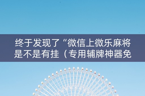 终于发现了“微信上微乐麻将是不是有挂（专用辅牌神器免安装）