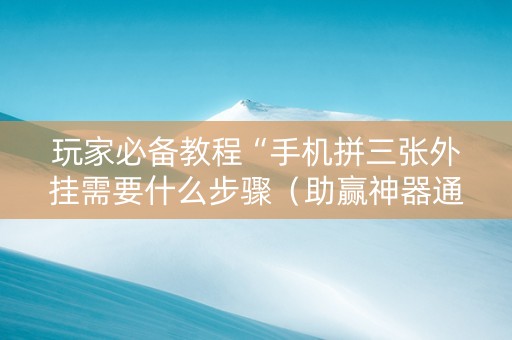玩家必备教程“手机拼三张外挂需要什么步骤（助赢神器通用版）