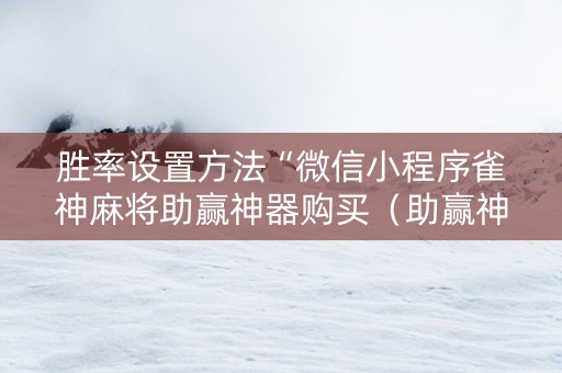 胜率设置方法“微信小程序雀神麻将助赢神器购买（助赢神器通用版）
