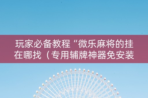 玩家必备教程“微乐麻将的挂在哪找（专用辅牌神器免安装）