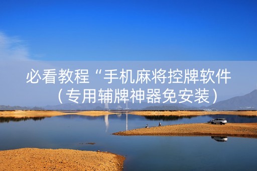 必看教程“手机麻将控牌软件（专用辅牌神器免安装）